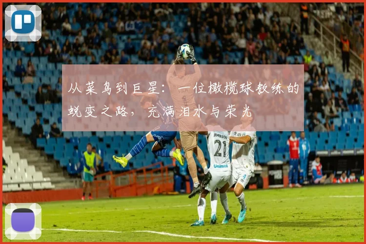 从菜鸟到巨星：一位橄榄球教练的蜕变之路，充满泪水与荣光