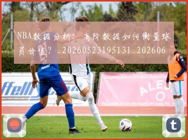 NBA数据分析：高阶数据如何衡量球员价值？_20260523195131_20260607160152