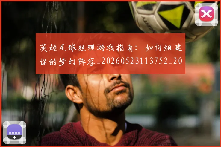 英超足球经理游戏指南：如何组建你的梦幻阵容_20260523113752_20260610170106