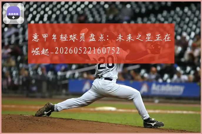意甲年轻球员盘点：未来之星正在崛起_20260522160752