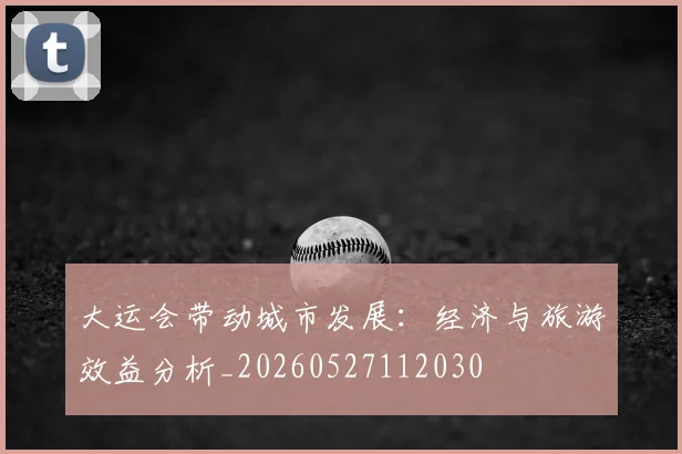 大运会带动城市发展:经济与旅游效益分析_20260527112030