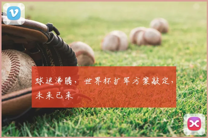 球迷沸腾,世界杯扩军方案敲定,未来已来