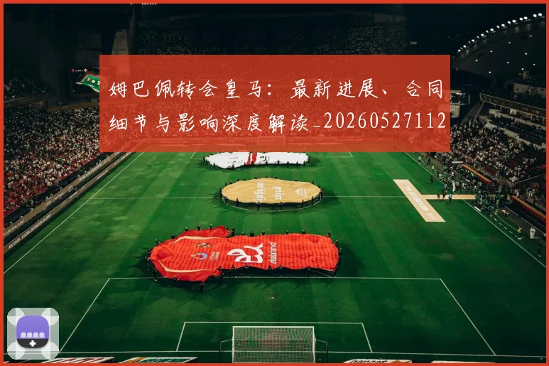 姆巴佩转会皇马:最新进展、合同细节与影响深度解读_20260527112219