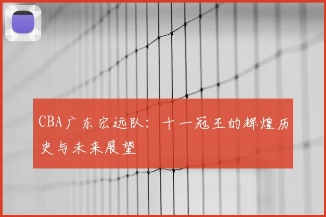 CBA广东宏远队:十一冠王的辉煌历史与未来展望