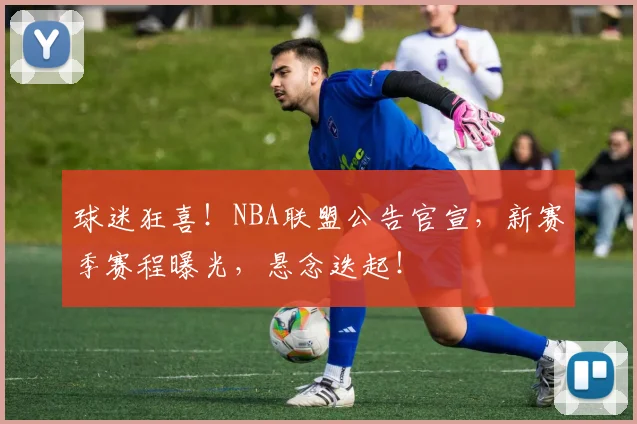 球迷狂喜!NBA联盟公告官宣,新赛季赛程曝光,悬念迭起!