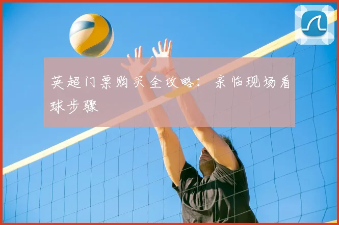 英超门票购买全攻略:亲临现场看球步骤