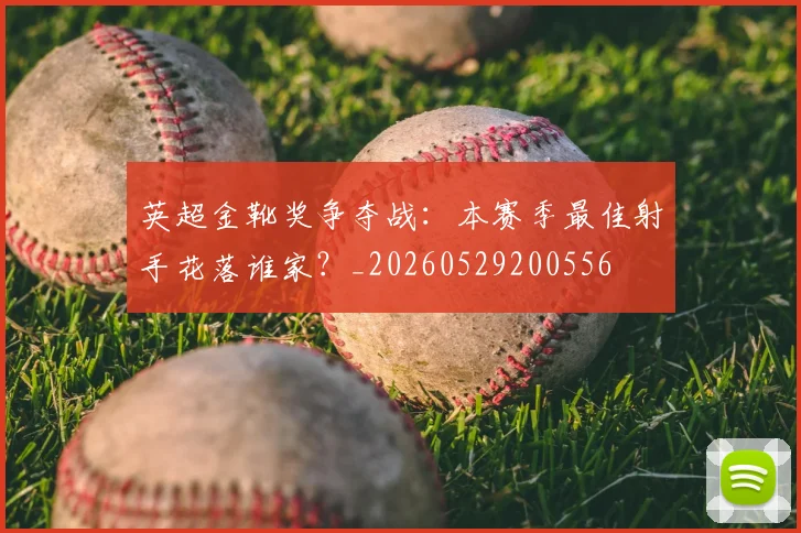 英超金靴奖争夺战：本赛季最佳射手花落谁家？_20260529200556