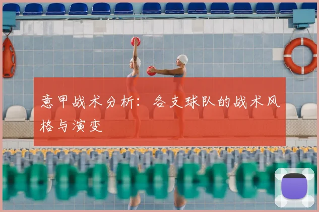 意甲战术分析:各支球队的战术风格与演变