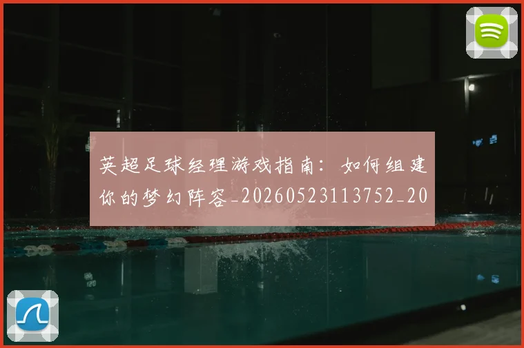 英超足球经理游戏指南:如何组建你的梦幻阵容_20260523113752_20260610170106
