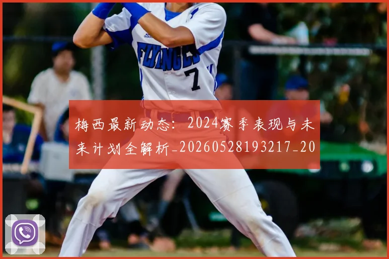 梅西最新动态:2024赛季表现与未来计划全解析_20260528193217_20260609223140