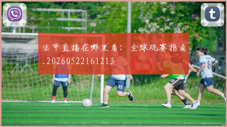 法甲直播在哪里看：全球观赛指南_20260522161213