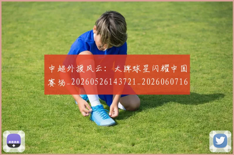 中超外援风云:大牌球星闪耀中国赛场_20260526143721_20260607160743