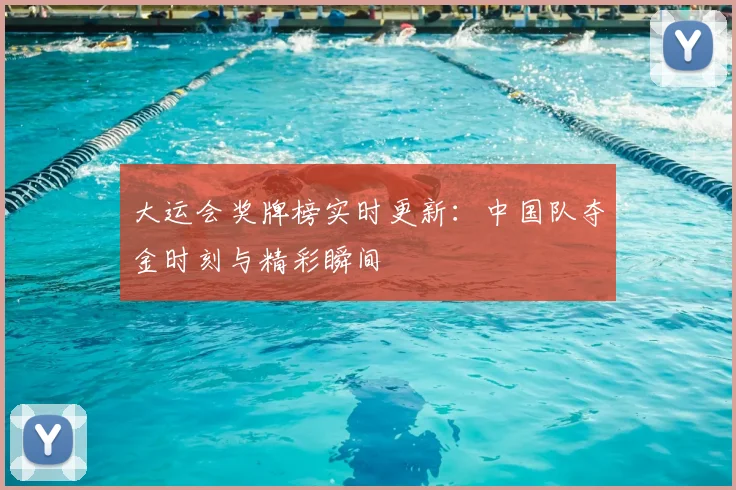 大运会奖牌榜实时更新：中国队夺金时刻与精彩瞬间
