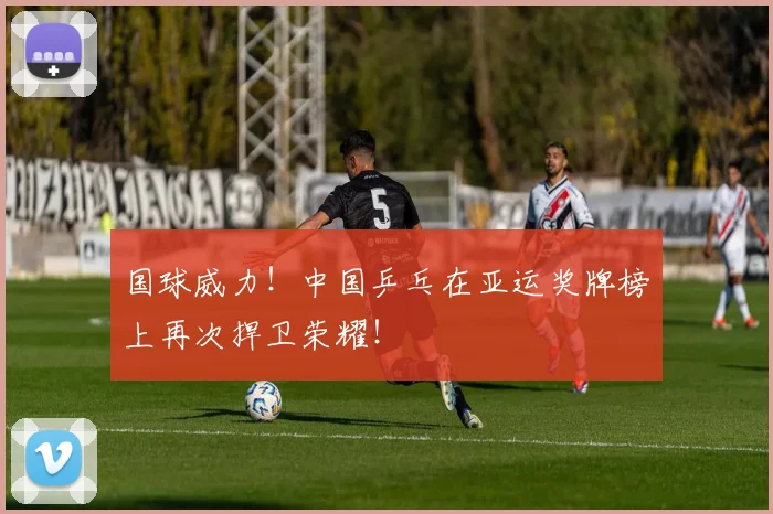 国球威力!中国乒乓在亚运奖牌榜上再次捍卫荣耀!