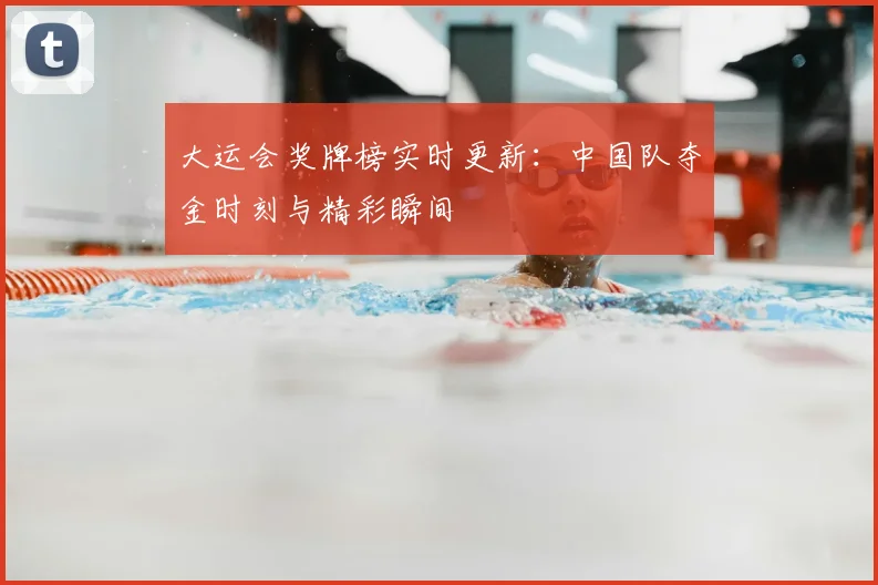 大运会奖牌榜实时更新：中国队夺金时刻与精彩瞬间