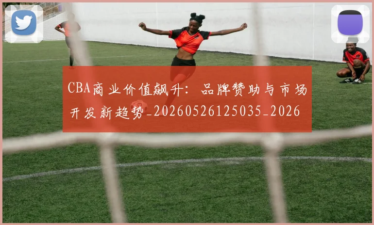 CBA商业价值飙升：品牌赞助与市场开发新趋势_20260526125035_20260606165200