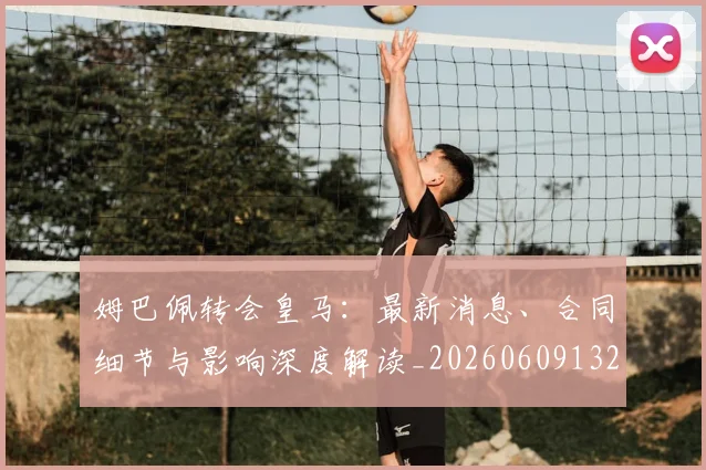 姆巴佩转会皇马：最新消息、合同细节与影响深度解读_20260609132855