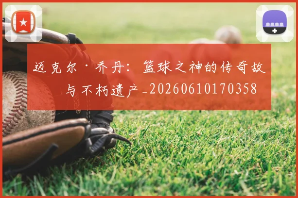 迈克尔·乔丹:篮球之神的传奇故事与不朽遗产_20260610170358