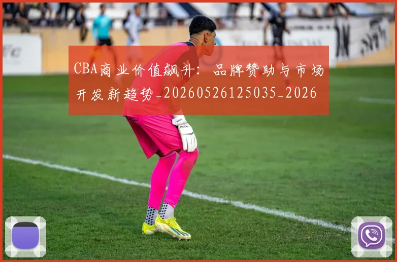CBA商业价值飙升:品牌赞助与市场开发新趋势_20260526125035_20260606165200