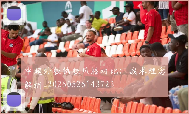 中超外教执教风格对比:战术理念解析_20260526143723