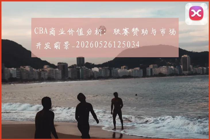 CBA商业价值分析:联赛赞助与市场开发前景_20260526125034