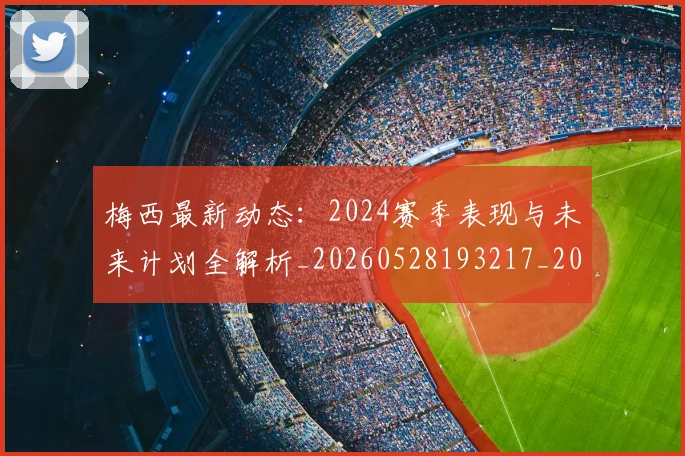 梅西最新动态：2024赛季表现与未来计划全解析_20260528193217_20260609223140